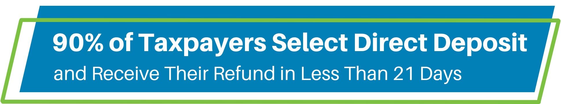90% of Taxpayers select direct deposit and receive their refund in less than 21 days header graphic image 2026